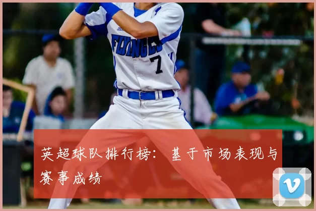 英超球队排行榜：基于市场表现与赛事成绩