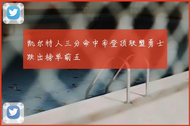 凯尔特人三分命中率登顶联盟勇士跌出榜单前五