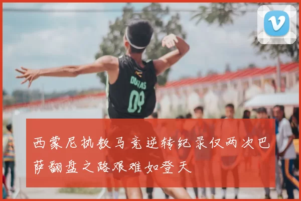 西蒙尼执教马竞逆转纪录仅两次巴萨翻盘之路艰难如登天