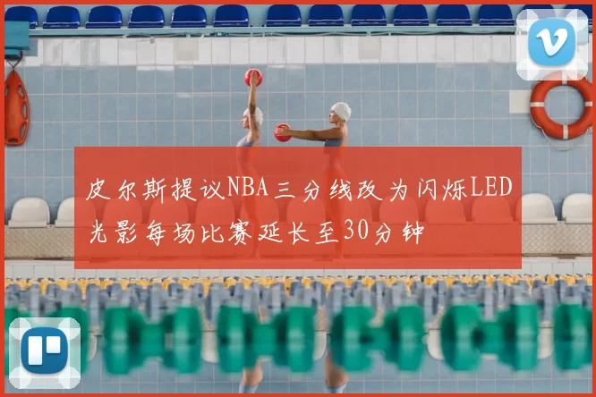 皮尔斯提议NBA三分线改为闪烁LED光影每场比赛延长至30分钟