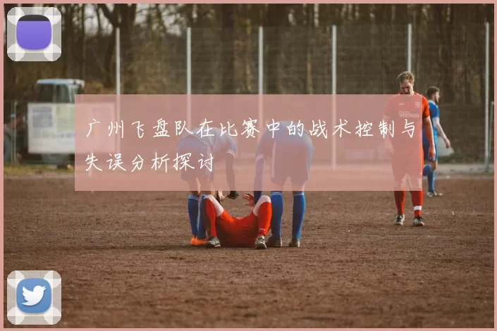 广州飞盘队在比赛中的战术控制与失误分析探讨