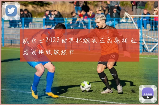威尔士2022世界杯球衣正式亮相 红龙战袍致敬经典