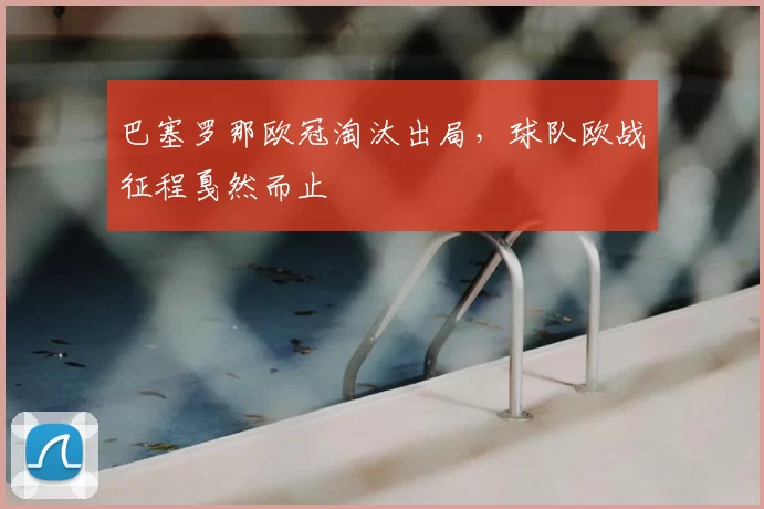巴塞罗那欧冠淘汰出局,球队欧战征程戛然而止