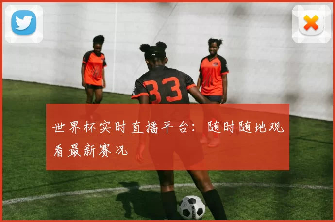 世界杯实时直播平台：随时随地观看最新赛况