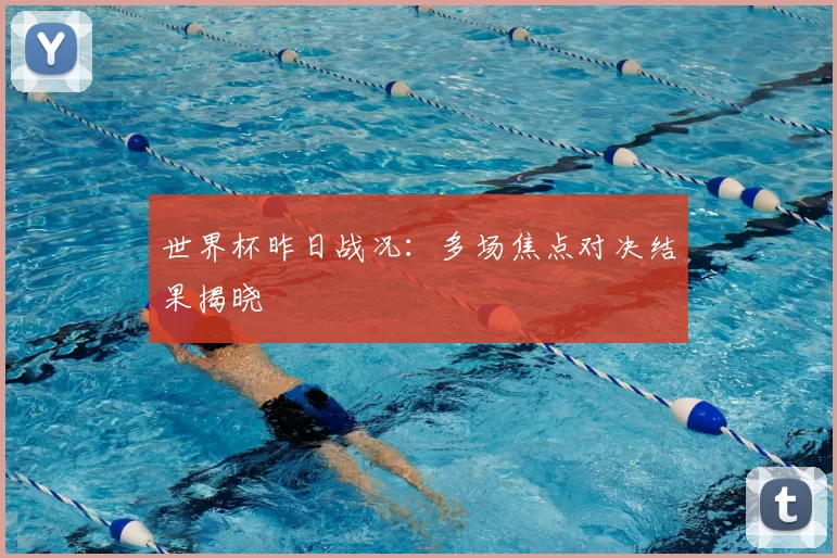 世界杯昨日战况：多场焦点对决结果揭晓