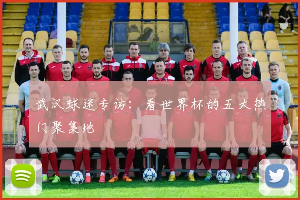 武汉球迷专访：看世界杯的五大热门聚集地