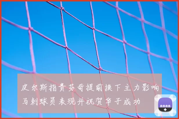 皮尔斯指责芬奇提前换下主力影响马刺球员表现并祝贺华子成功