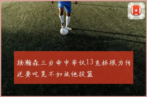 杨瀚森三分命中率仅13克林根为何还要吃晃不如放他投篮