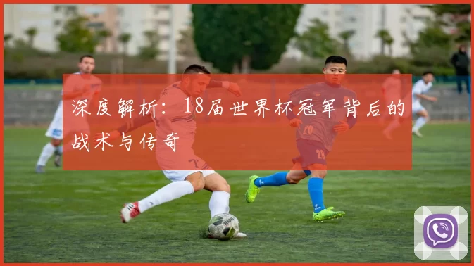 深度解析：18届世界杯冠军背后的战术与传奇