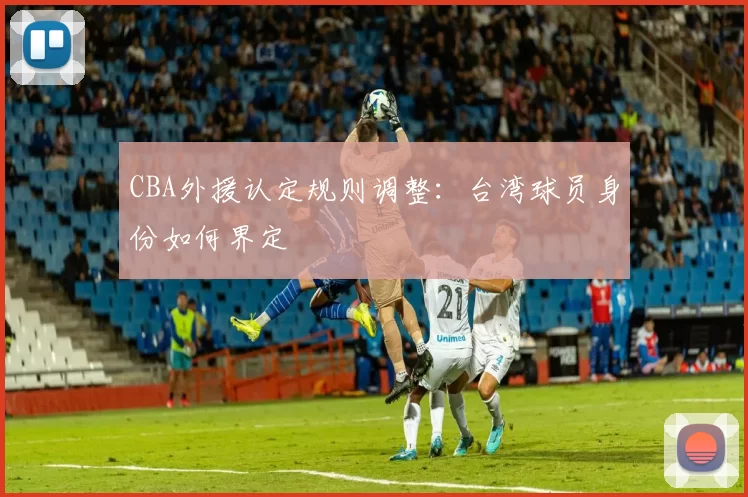 CBA外援认定规则调整：台湾球员身份如何界定