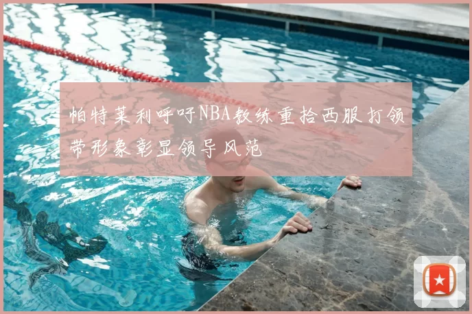 帕特莱利呼吁NBA教练重拾西服打领带形象彰显领导风范