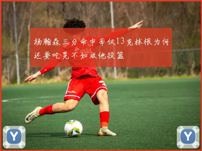 杨瀚森三分命中率仅13克林根为何还要吃晃不如放他投篮
