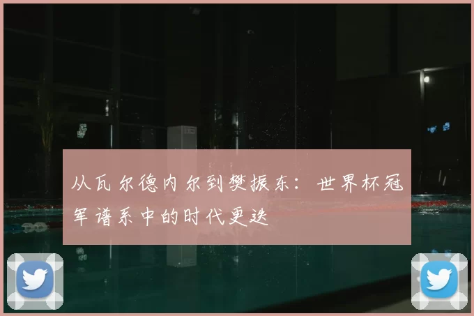 从瓦尔德内尔到樊振东：世界杯冠军谱系中的时代更迭