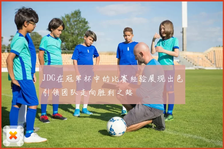 JDG在冠军杯中的比赛经验展现出色引领团队走向胜利之路