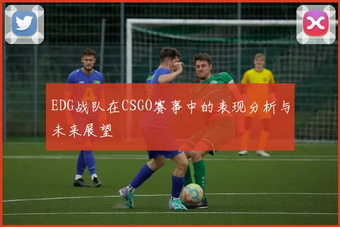 EDG战队在CSGO赛事中的表现分析与未来展望