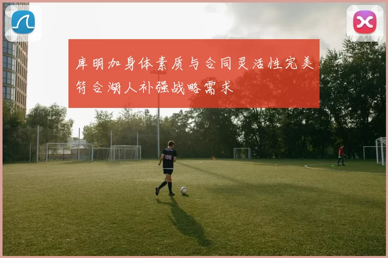 库明加身体素质与合同灵活性完美符合湖人补强战略需求