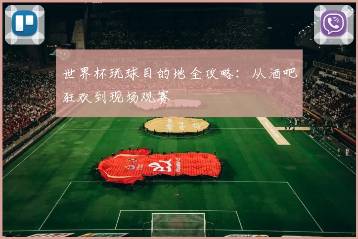 世界杯玩球目的地全攻略:从酒吧狂欢到现场观赛