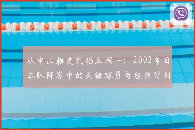 从中山雅史到稻本润一：2002年日本队阵容中的关键球员与经典时刻