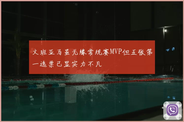 文班亚马虽无缘常规赛MVP但五张第一选票已显实力不凡