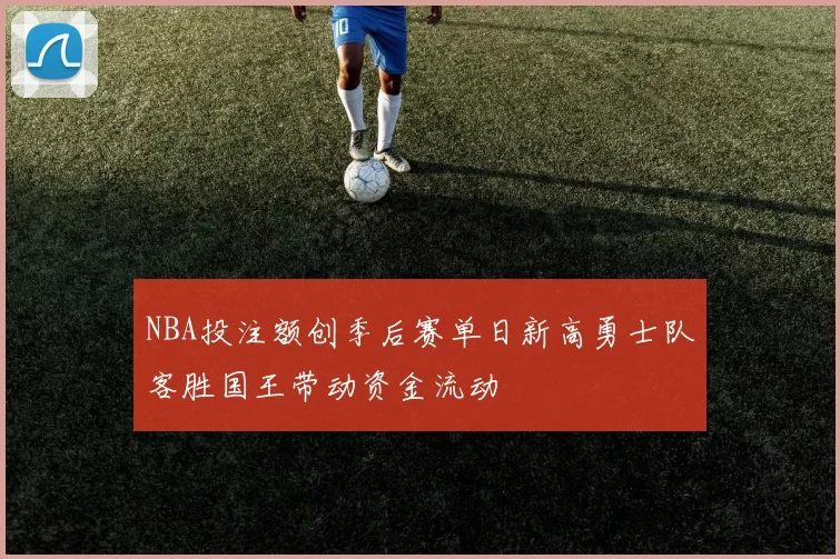 NBA投注额创季后赛单日新高勇士队客胜国王带动资金流动