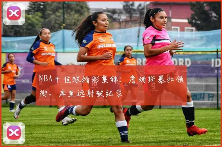 NBA十佳球精彩集锦：詹姆斯暴扣领衔，库里远射破纪录