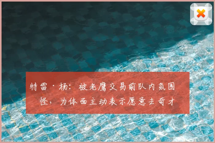 特雷·杨:被老鹰交易前队内氛围很怪,为体面主动表示愿意去奇才
