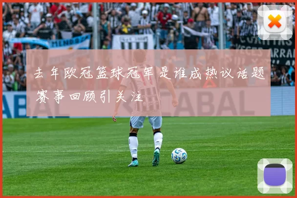 去年欧冠篮球冠军是谁成热议话题 赛事回顾引关注