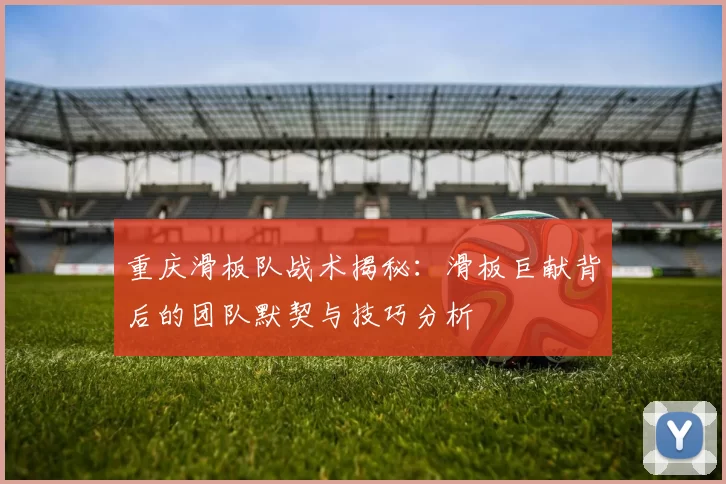 重庆滑板队战术揭秘：滑板巨献背后的团队默契与技巧分析
