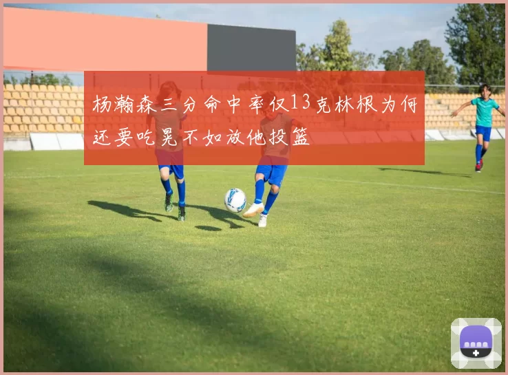 杨瀚森三分命中率仅13克林根为何还要吃晃不如放他投篮