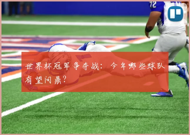 世界杯冠军争夺战：今年哪些球队有望问鼎？