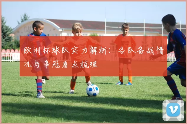 欧洲杯球队实力解析：各队备战情况与争冠看点梳理
