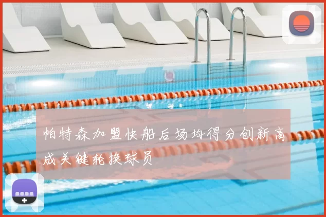 帕特森加盟快船后场均得分创新高成关键轮换球员