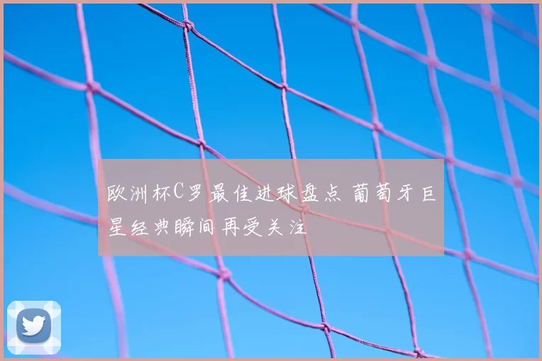 欧洲杯C罗最佳进球盘点 葡萄牙巨星经典瞬间再受关注