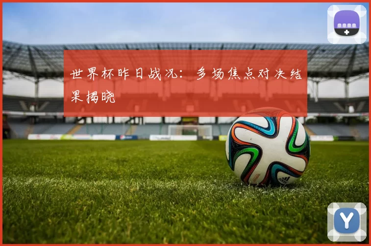 世界杯昨日战况：多场焦点对决结果揭晓