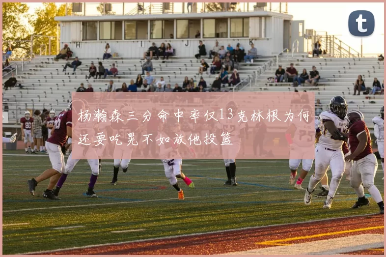 杨瀚森三分命中率仅13克林根为何还要吃晃不如放他投篮