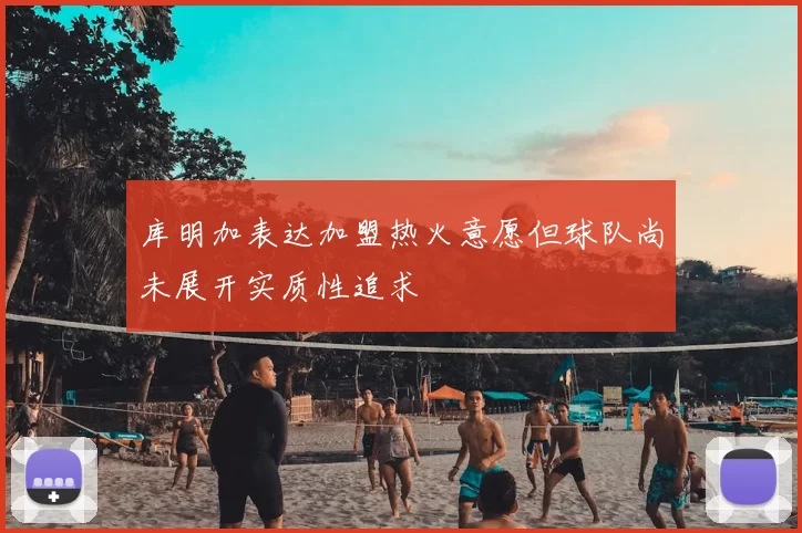 库明加表达加盟热火意愿但球队尚未展开实质性追求