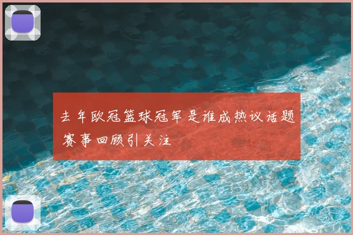 去年欧冠篮球冠军是谁成热议话题 赛事回顾引关注