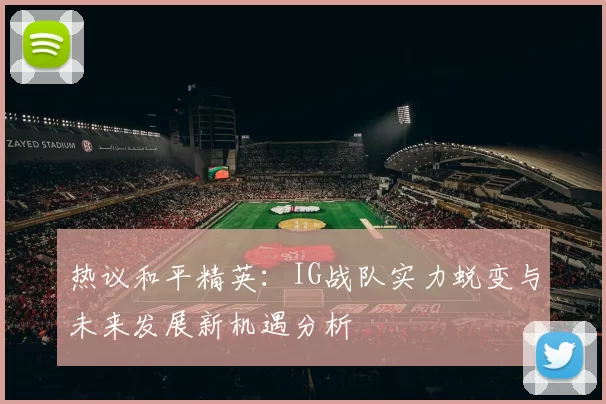 热议和平精英：IG战队实力蜕变与未来发展新机遇分析