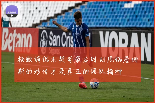 杨毅调侃东契奇最后时刻甩锅詹姆斯的妙传才是真正的团队精神