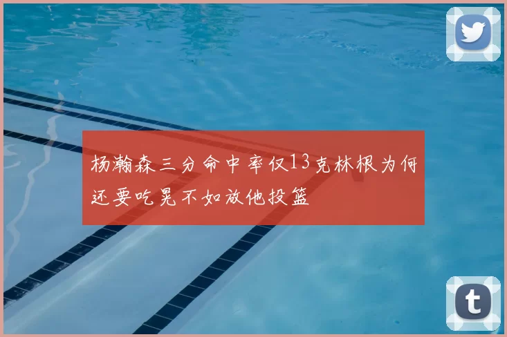 杨瀚森三分命中率仅13克林根为何还要吃晃不如放他投篮