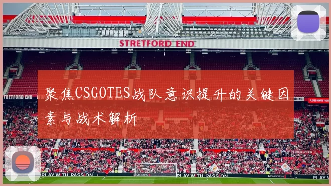 聚焦CSGOTES战队意识提升的关键因素与战术解析