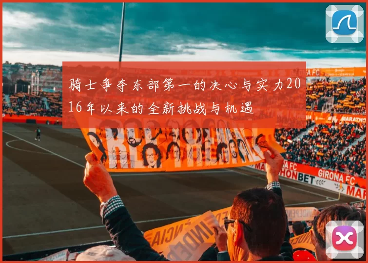 骑士争夺东部第一的决心与实力2016年以来的全新挑战与机遇