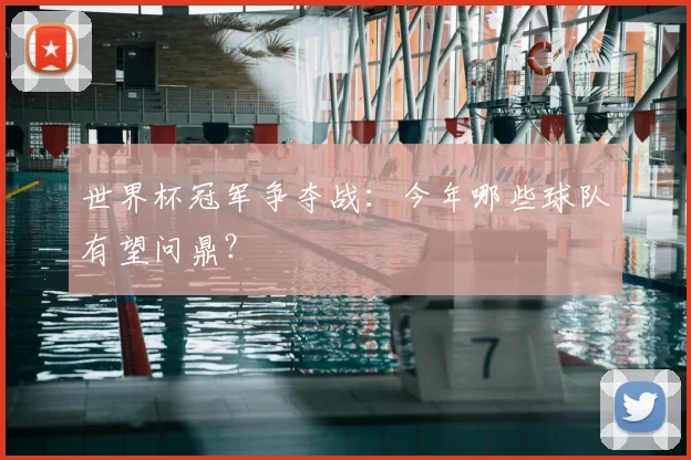 世界杯冠军争夺战：今年哪些球队有望问鼎？