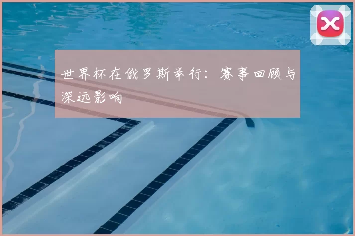世界杯在俄罗斯举行：赛事回顾与深远影响