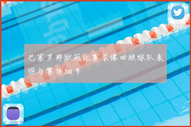 巴塞罗那欧冠比赛录像回顾球队表现与赛场细节