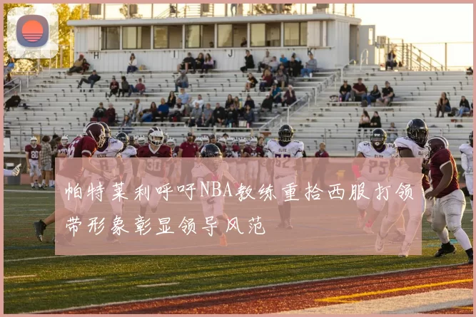 帕特莱利呼吁NBA教练重拾西服打领带形象彰显领导风范