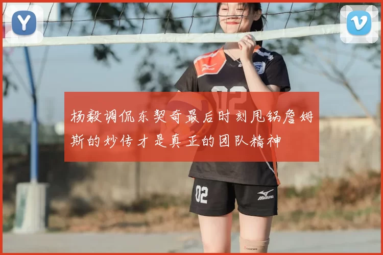 杨毅调侃东契奇最后时刻甩锅詹姆斯的妙传才是真正的团队精神