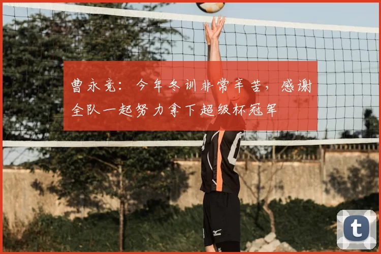 曹永竞：今年冬训非常辛苦，感谢全队一起努力拿下超级杯冠军