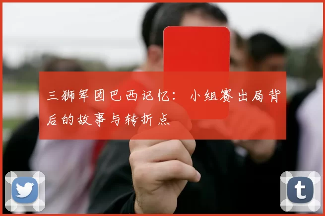 三狮军团巴西记忆:小组赛出局背后的故事与转折点