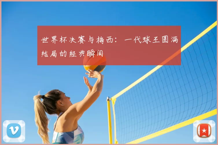 世界杯决赛与梅西：一代球王圆满结局的经典瞬间